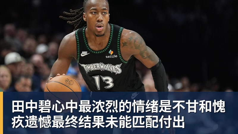 田中碧心中最浓烈的情绪是不甘和愧疚遗憾最终结果未能匹配付出 - 米兰app官方端网站 - 米兰MiLan(中国)