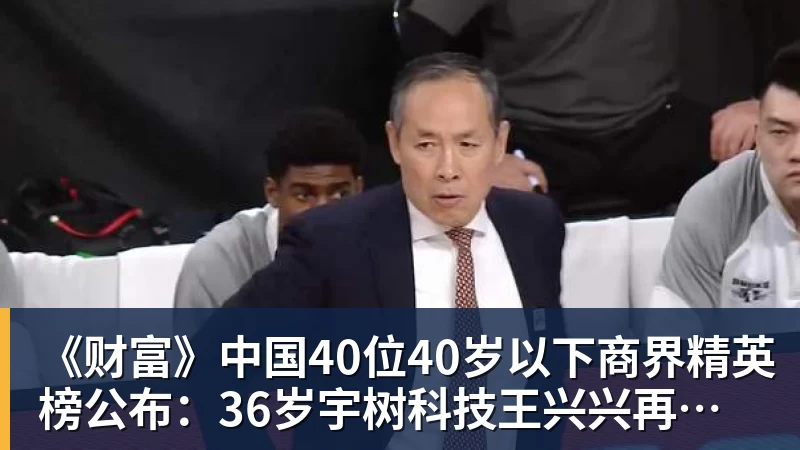 米兰app官方端下载《财富》中国40位40岁以下商界精英榜公布：36岁宇树科技王兴兴再度上榜